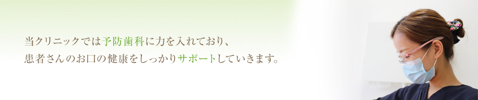 当クリニックでは予防歯科に力を入れており、 患者さんのお口の健康をしっかりサポートしていきます。